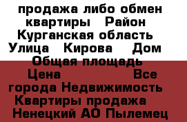 продажа либо обмен квартиры › Район ­ Курганская область › Улица ­ Кирова  › Дом ­ 17 › Общая площадь ­ 64 › Цена ­ 2 000 000 - Все города Недвижимость » Квартиры продажа   . Ненецкий АО,Пылемец д.